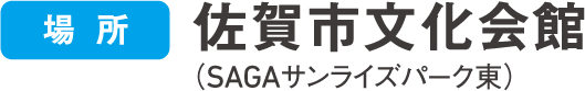 場所 佐賀市文化会館 SAGAサンライズパーク東